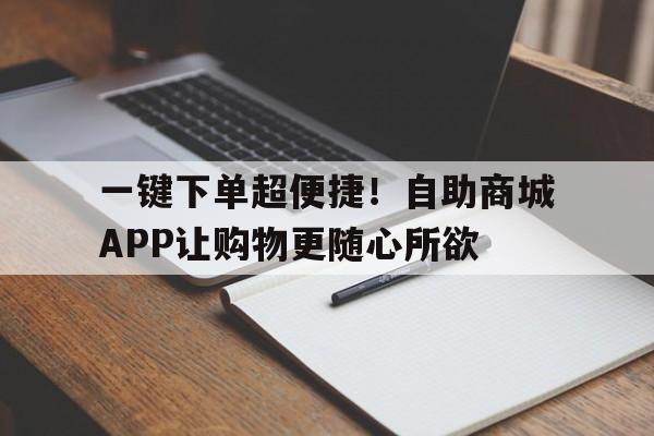 一键下单超便捷！自助商城APP让购物更随心所欲