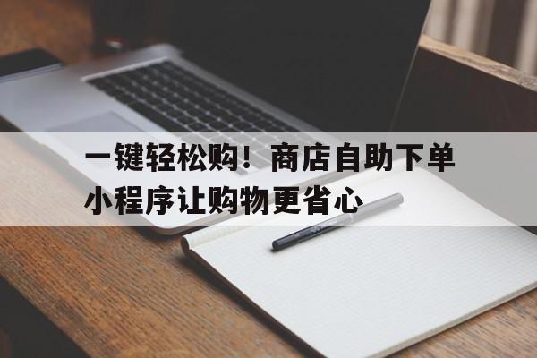 一键轻松购！商店自助下单小程序让购物更省心