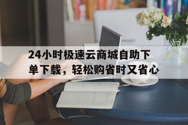 24小时极速云商城自助下单下载，轻松购省时又省心
