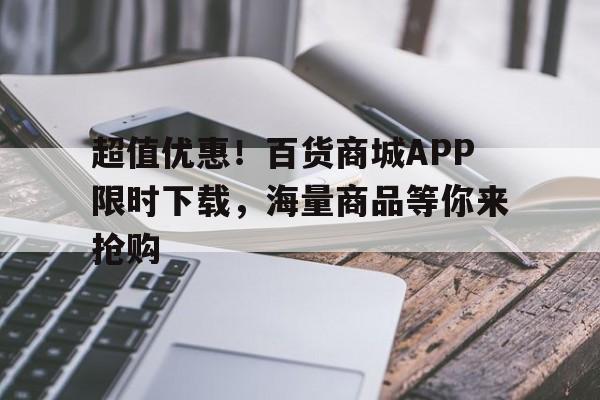 超值优惠！百货商城APP限时下载，海量商品等你来抢购