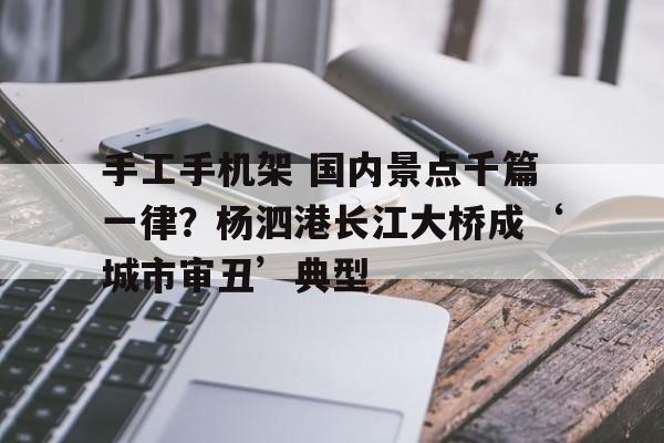 手工手机架 国内景点千篇一律？杨泗港长江大桥成‘城市审丑’典型