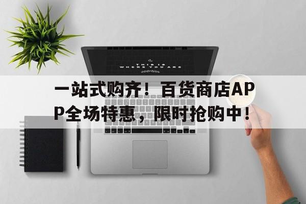 一站式购齐！百货商店APP全场特惠，限时抢购中！