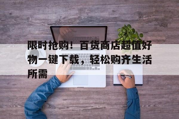 限时抢购！百货商店超值好物一键下载，轻松购齐生活所需