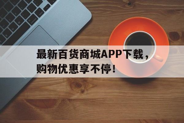 最新百货商城APP下载，购物优惠享不停！