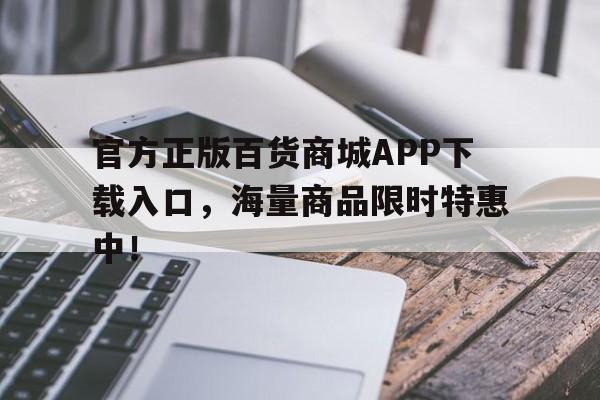 官方正版百货商城APP下载入口，海量商品限时特惠中！
