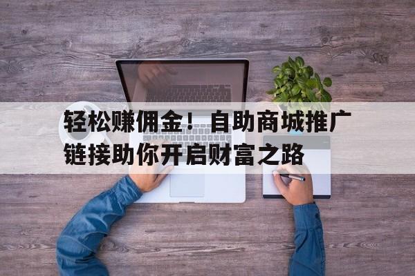 轻松赚佣金！自助商城推广链接助你开启财富之路