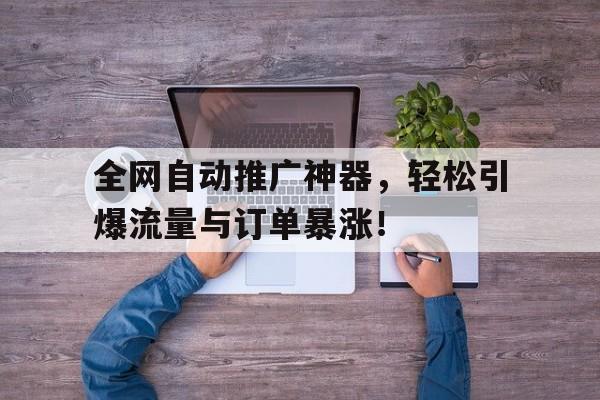全网自动推广神器，轻松引爆流量与订单暴涨！