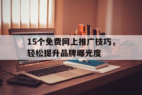 15个免费网上推广技巧，轻松提升品牌曝光度