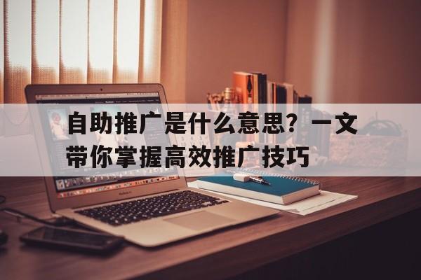 自助推广是什么意思？一文带你掌握高效推广技巧
