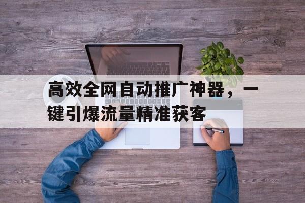 高效全网自动推广神器，一键引爆流量精准获客