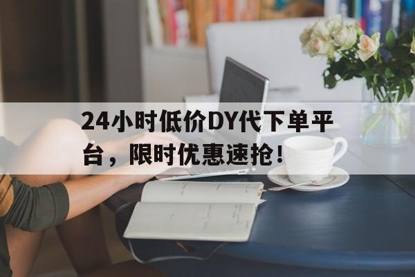 24小时低价DY代下单平台，限时优惠速抢！
