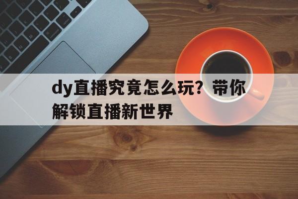 dy直播究竟怎么玩？带你解锁直播新世界