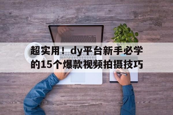 超实用！dy平台新手必学的15个爆款视频拍摄技巧