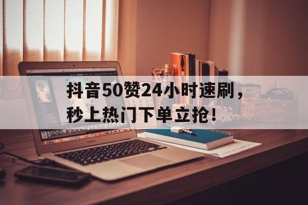 抖音50赞24小时速刷，秒上热门下单立抢！