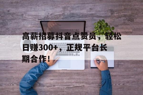 高薪招募抖音点赞员，轻松日赚300+，正规平台长期合作！