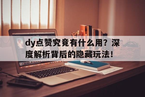 dy点赞究竟有什么用？深度解析背后的隐藏玩法！