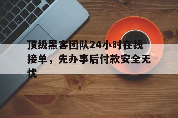 顶级黑客团队24小时在线接单，先办事后付款安全无忧