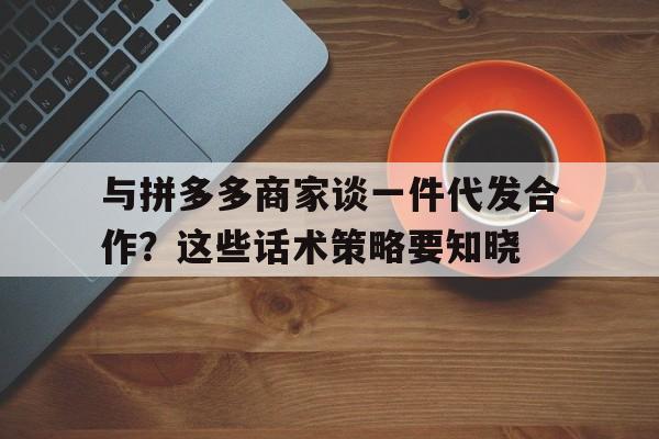 与拼多多商家谈一件代发合作？这些话术策略要知晓