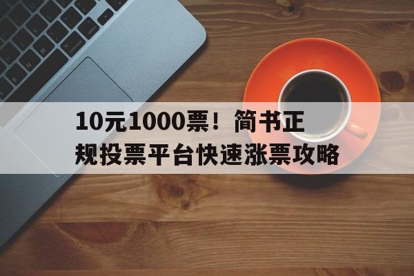 10元1000票！简书正规投票平台快速涨票攻略