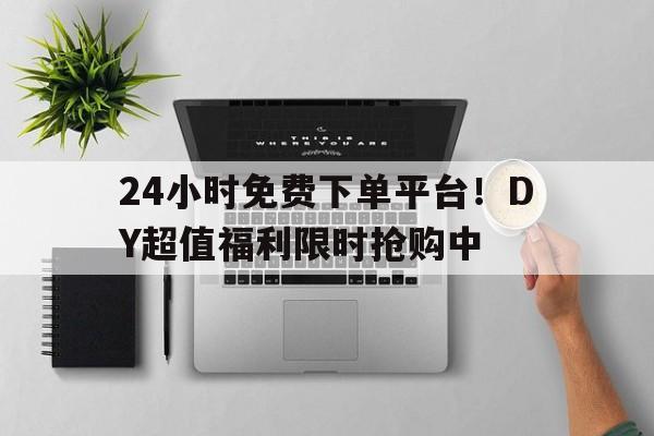24小时免费下单平台！DY超值福利限时抢购中