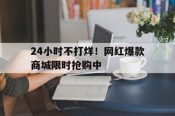 24小时不打烊！网红爆款商城限时抢购中