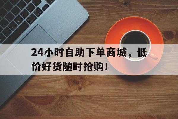 24小时自助下单商城，低价好货随时抢购！