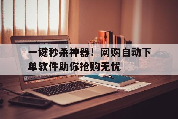 一键秒杀神器！网购自动下单软件助你抢购无忧
