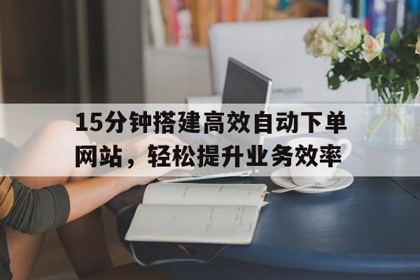 15分钟搭建高效自动下单网站，轻松提升业务效率