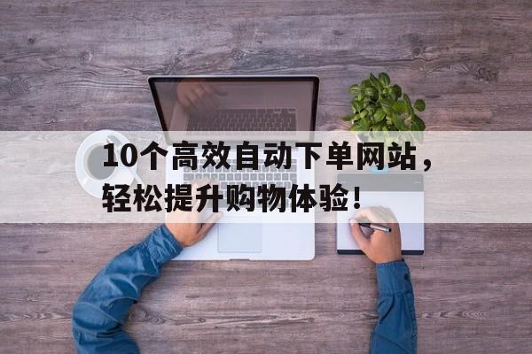 10个高效自动下单网站，轻松提升购物体验！