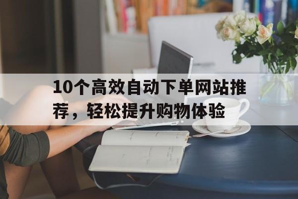 10个高效自动下单网站推荐，轻松提升购物体验