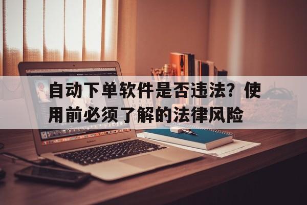 自动下单软件是否违法？使用前必须了解的法律风险