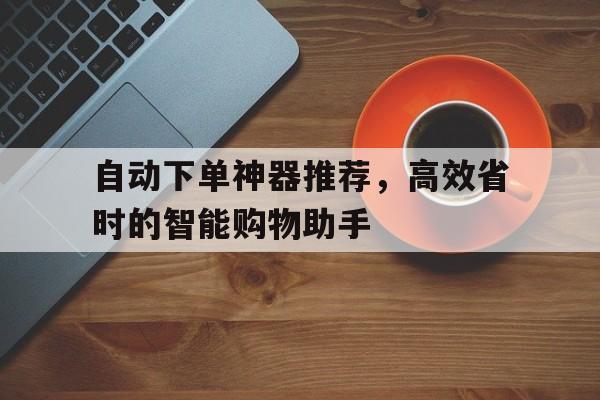自动下单神器推荐，高效省时的智能购物助手