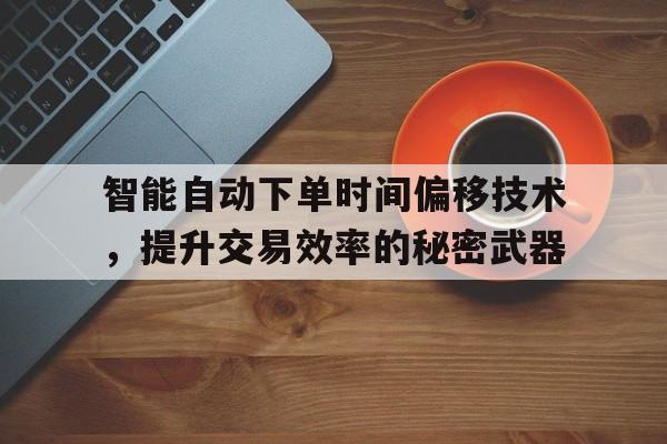 智能自动下单时间偏移技术，提升交易效率的秘密武器
