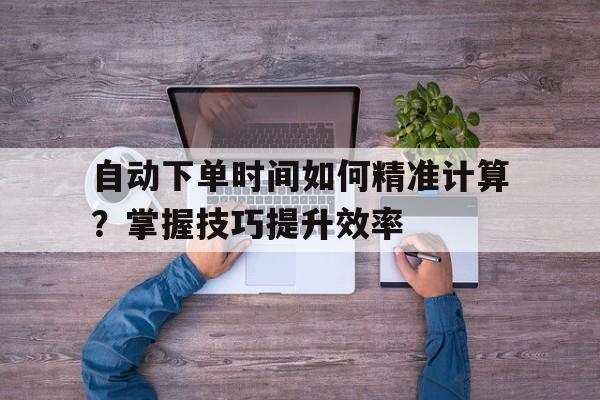 自动下单时间如何精准计算？掌握技巧提升效率