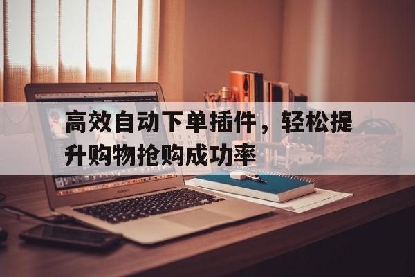 高效自动下单插件，轻松提升购物抢购成功率