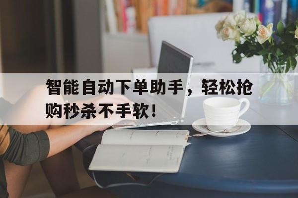 智能自动下单助手，轻松抢购秒杀不手软！