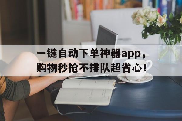 一键自动下单神器app，购物秒抢不排队超省心！