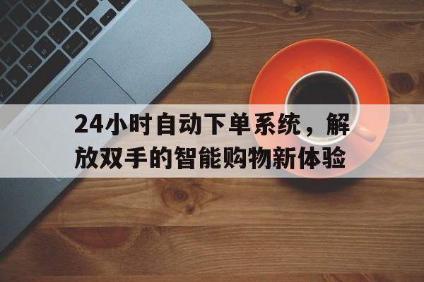 24小时自动下单系统，解放双手的智能购物新体验