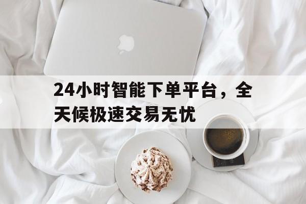 24小时智能下单平台，全天候极速交易无忧