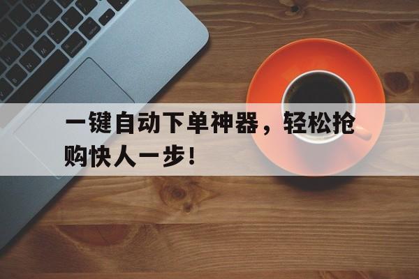一键自动下单神器，轻松抢购快人一步！