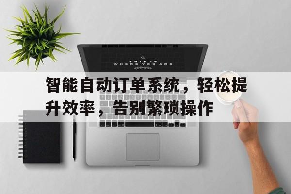 智能自动订单系统，轻松提升效率，告别繁琐操作