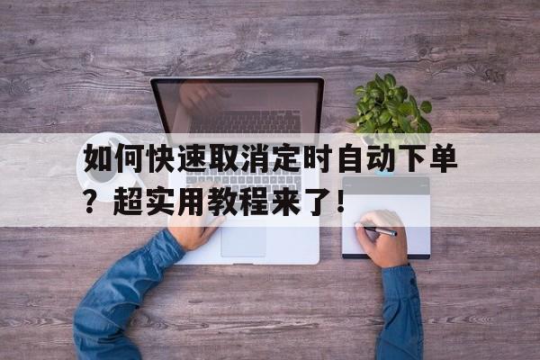 如何快速取消定时自动下单？超实用教程来了！
