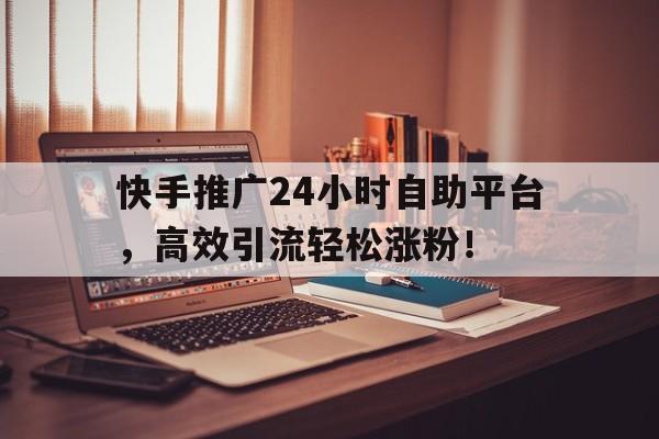 快手推广24小时自助平台，高效引流轻松涨粉！