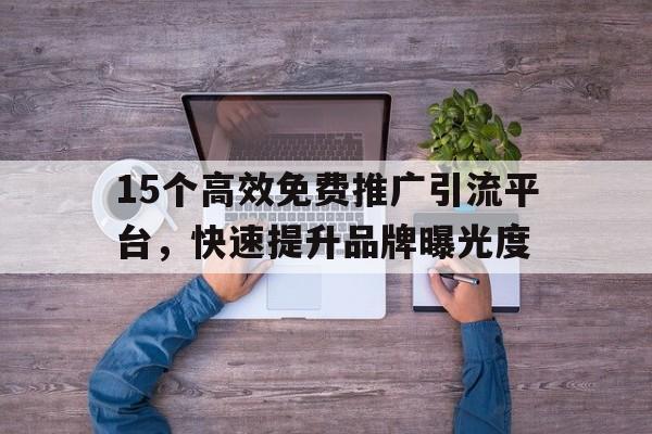 15个高效免费推广引流平台，快速提升品牌曝光度