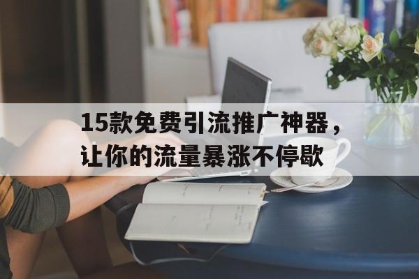 15款免费引流推广神器，让你的流量暴涨不停歇