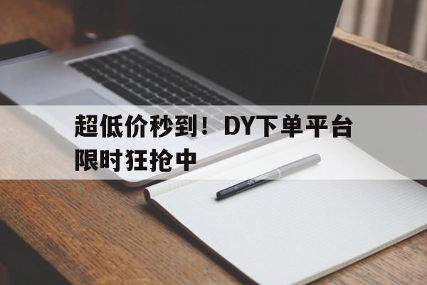 超低价秒到！DY下单平台限时狂抢中