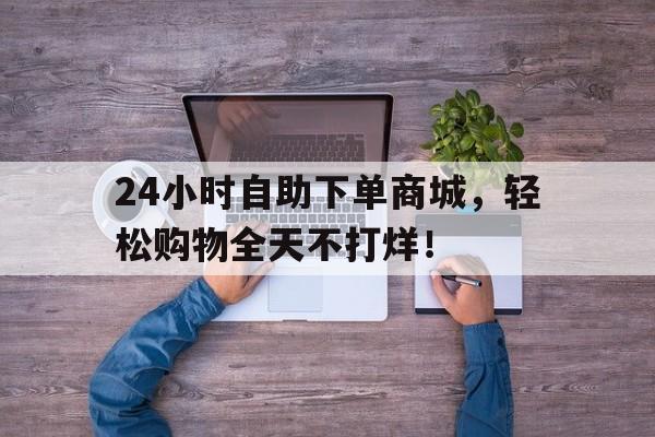24小时自助下单商城，轻松购物全天不打烊！