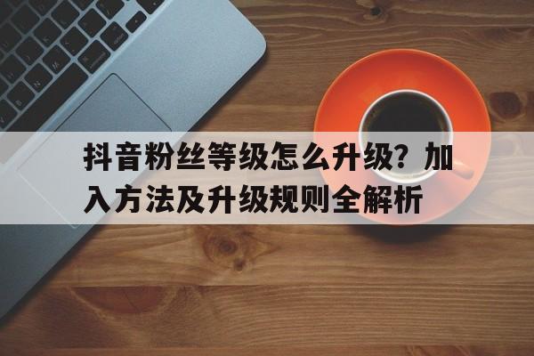 抖音粉丝等级怎么升级？加入方法及升级规则全解析