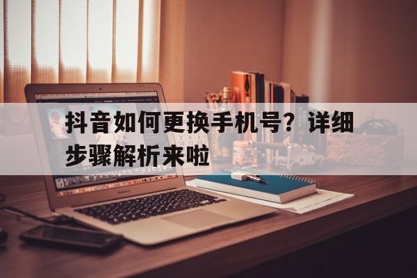 抖音如何更换手机号？详细步骤解析来啦