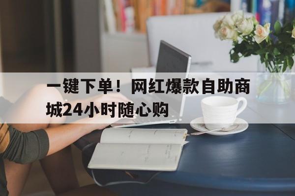 一键下单！网红爆款自助商城24小时随心购
